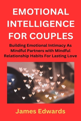 Emotional Intelligence for Couples: Building Emotional Intimacy As Mindful Partners with Mindful Relationship Habits For Lasting Love - Edwards, James