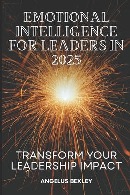 Emotional Intelligence for Leaders in 2025: Transform Your Leadership Impact: Master EQ Skills to Build High-Performing Teams and Drive Organizational Success - Bexley, Angelus