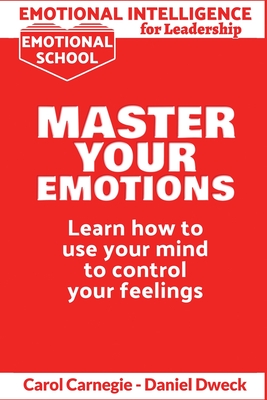 Emotional Intelligence for Leadership - Master Your Emotions: Learn How To Use Your Mind To Control Your Feelings - Emotional Intelligence Mastery, a Practical Guide to Success - Carnegie, Carol, and Dweck, Daniel