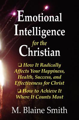 Emotional Intelligence for the Christian: How It Radically Affects Your Hapiness, Health, Success, and Effectiveness for Christ. How to Achieve It Where It Counts Most. - Smith, M Blaine