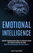 Emotional Intelligence: Improve Communication Skills to Influence People and Achieve Anything You Want (Build Your Relationships and Grow Your Eq)