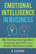 Emotional Intelligence in Business: EQ: The Essential Ingredient to Survive and Thrive as a Modern Workplace Leader
