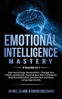Emotional Intelligence Mastery: 4 books in 1: Dark Psychology, Manipulation, Change Your Habits, Leadership. Improve Your Self-Confidence, Stop Procrastination, Discover NLP and Body Language secrets - Goleman, David, and Clark, Deniel