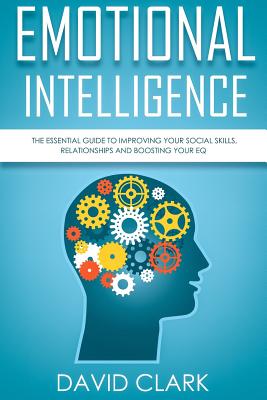 Emotional Intelligence: The Essential Guide to Improving Your Social Skills, Relationships and Boosting Your EQ - Clark, David