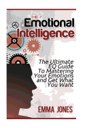 Emotional Intelligence: The Ultimate Eq Guide to Mastering Your Emotions and Get What You Want