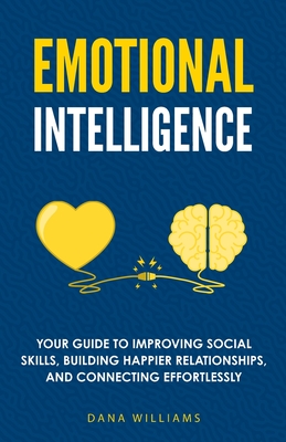 Emotional Intelligence: Your Guide to Improving Social Skills, Building Happier Relationships, and Connecting Effortlessly - Williams, Dana