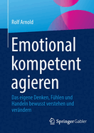 Emotional kompetent agieren: Das eigene Denken, Fuhlen und Handeln bewusst verstehen und verandern