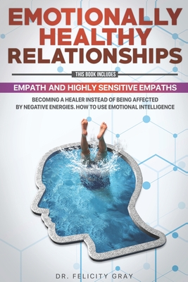 Emotionally Healthy Relationships: This Book Includes: Empath And Highly Sensitive Empaths: Becoming A Healer Instead Of Being Affected By Negative Energies. How to Use Emotional Intelligence - Gray, Felicity, Dr.