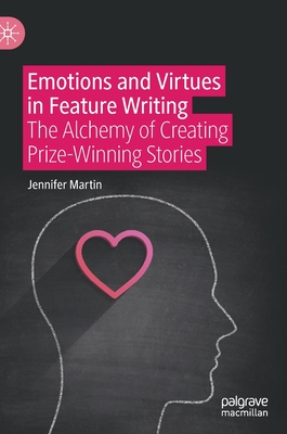 Emotions and Virtues in Feature Writing: The Alchemy of Creating Prize-Winning Stories - Martin, Jennifer