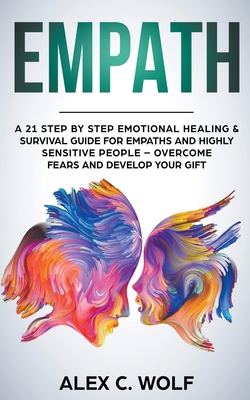 Empath: A 21 Step by Step Emotional Healing & Survival Guide for Empaths and Highly Sensitive People - Overcome Fears and Develop Your Gift - Wolf, Alex C