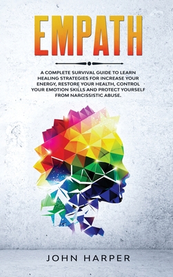 Empath: A Complete Survival Guide to Learn Healing Strategies For Increase Your Energy, Restore Your Health, Control Your Emotion Skills and Protect Yourself from Narcissistic Abuse. - Harper, John