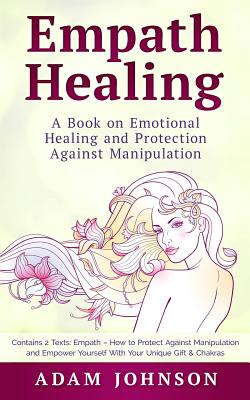 Empath Healing: A Book on Emotional Healing and Protection Against Manipulation (Contains 2 Texts: Empath - How to Protect Against Manipulation and Empower Yourself with Your Unique Gift & Chakras) - Johnson, Adam