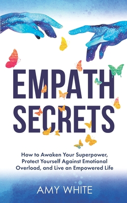 Empath Secrets: How to Awaken Your Superpower, Protect Yourself Against Emotional Overload, and Live an Empowered Life - White, Amy