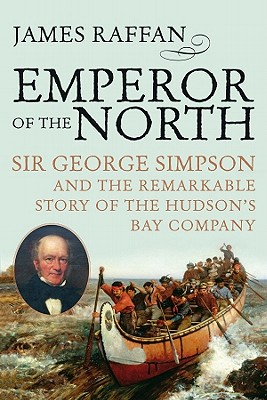 Emperor of the North: Sir George Simpson & the Remarkable Story of the Hudson's Bay Company - Raffan, James