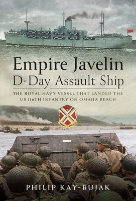 Empire Javelin, D-Day Assault Ship: The Royal Navy vessel that landed the US 116th Infantry on Omaha Beach - Kay-Bujak, Philip