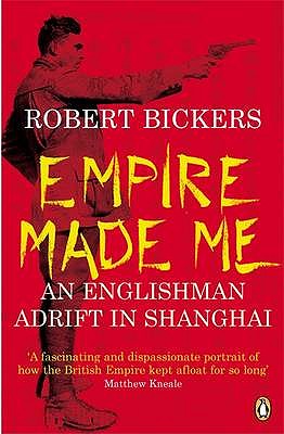 Empire Made Me: An Englishman Adrift in Shanghai - Bickers, Robert