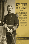 Empire Marine: General Littleton W. T. Waller and the Growth of American Imperialism, 1856-1926