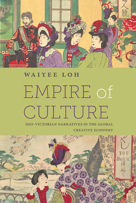 Empire of Culture: Neo-Victorian Narratives in the Global Creative Economy - Loh, Waiyee