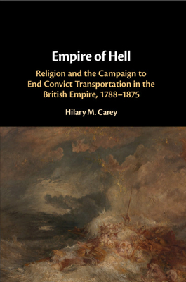 Empire of Hell: Religion and the Campaign to End Convict Transportation in the British Empire, 1788-1875 - Carey, Hilary M