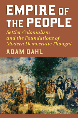 Empire of the People: Settler Colonialism and the Foundations of Modern Democratic Thought - Dahl, Adam