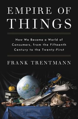 Empire of Things: How We Became a World of Consumers, from the Fifteenth Century to the Twenty-First - Trentmann, Frank