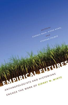 Empirical Futures: Anthropologists and Historians Engage the Work of Sidney W. Mintz - Baca, George, Professor (Editor), and Khan, Aisha (Editor), and Palmi , Stephan (Editor)