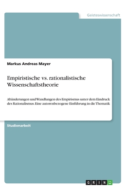 Empiristische vs. rationalistische Wissenschaftstheorie: Ab?nderungen und Wandlungen des Empirismus unter dem Eindruck des Rationalismus. Eine autorenbezogene Einf?hrung in die Thematik - Mayer, Markus Andreas