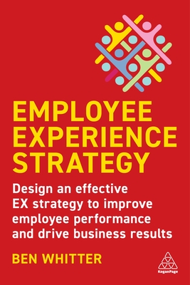 Employee Experience Strategy: Design an Effective EX Strategy to Improve Employee Performance and Drive Business Results - Whitter, Ben, and Dearlove, Des (Foreword by)