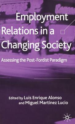 Employment Relations in a Changing Society: Assessing the Post-Fordist Paradigm - Alonso, L (Editor), and Lucio, M Martinez (Editor), and Loparo, Kenneth A (Editor)