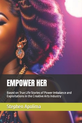 Empower Her: Based on True Life Stories of Power Imbalance and Exploitations in the Creative Arts Industry - Apolima, Stephen