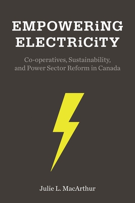 Empowering Electricity: Co-operatives, Sustainability, and Power Sector Reform in Canada - MacArthur, Julie L.