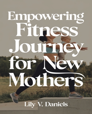 Empowering Fitness Journey for New Mothers: A Detailed Guide to Customized Home Workouts for Rebuilding Strength and Enhancing Well-Being Post-Pregnancy. - Daniels, Lily V