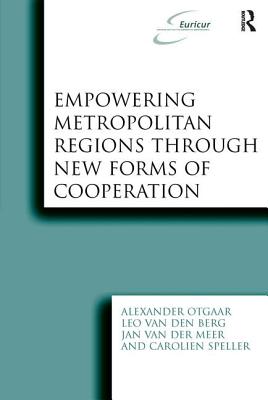 Empowering Metropolitan Regions Through New Forms of Cooperation - Otgaar, Alexander, and Berg, Leo Van Den, and Speller, Carolien