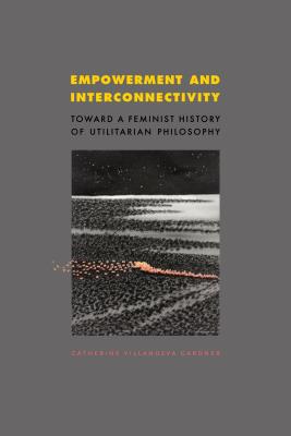 Empowerment and Interconnectivity: Toward a Feminist History of Utilitarian Philosophy - Gardner, Catherine Villanueva