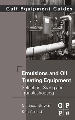 Emulsions and Oil Treating Equipment: Selection, Sizing and Troubleshooting - Stewart, Maurice, Ph.D., P.E., and Arnold, Ken, P.E.