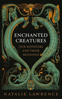 Enchanted Creatures: Our Monsters and Their Meanings - Lawrence, Natalie