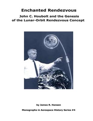 Enchanted Rendezvous: John C. Houbolt and the Genesis of the Lunar-Orbit Rendezvous Concept: Monographs In Aerospace History Series #4 - Hansen, James R
