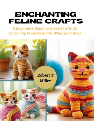 Enchanting Feline Crafts: A Beginners Guide to Crochet with 10 Charming Projects in this Whimsical Book - Miller, Robert T