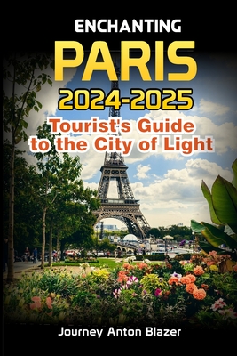 Enchanting PARIS: 2024-2025 Tourist's Guide to the City of Light - Blazer, Journey Anton