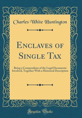 Enclaves of Single Tax: Being a Compendium of the Legal Documents Involved, Together with a Historical Description (Classic Reprint) - Huntington, Charles White