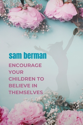 encourage your children to believe in themselves: What teens need to know about building confidence - Berman, Sam