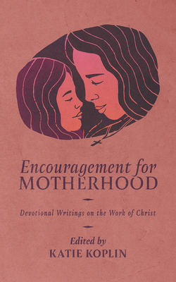 Encouragement for Motherhood: Devotional Writings on the Work of Christ - Koplin, Katie (Editor)