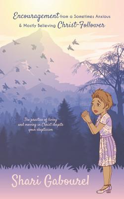 Encouragement from a Sometimes Anxious and Mostly Believing Christ Follower: The Practice of Living and Moving in Christ Despite Your Skepticism - Gabourel, Shari