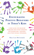 Encouraging Positive Behaviors in Today's Kids: A New Guide for Behavior Problems and Other Concerns for Counselors, Teachers, and Other School Personnel