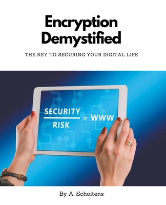 Encryption Demystified The Key to Securing Your Digital Life - Scholtens, A