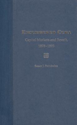 Encumbered Cuba: Capital Markets and Revolt, 1878-1895 - Fernndez, Susan J
