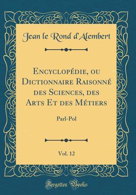 Encyclopdie, ou Dictionnaire Raisonn des Sciences, des Arts Et des Mtiers, Vol. 12: Parl-Pol (Classic Reprint) - d'Alembert, Jean le Rond