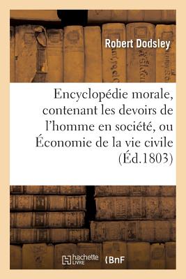 Encyclop?die Morale, Contenant Les Devoirs de l'Homme En Soci?t?, Ou ?conomie de la Vie Civile - Dodsley, Robert