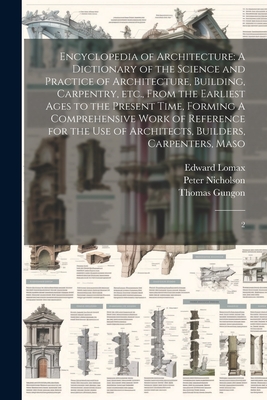 Encyclopedia of Architecture: A Dictionary of the Science and Practice of Architecture, Building, Carpentry, etc., From the Earliest Ages to the Present Time, Forming A Comprehensive Work of Reference for the use of Architects, Builders, Carpenters... - Nicholson, Peter, and Lomax, Edward, and Gungon, Thomas