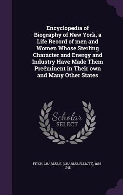 Encyclopedia of Biography of New York, a Life Record of men and Women Whose Sterling Character and Energy and Industry Have Made Them Preminent in Their own and Many Other States - Fitch, Charles E 1835-1918